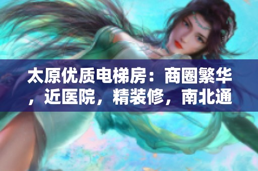 太原优质电梯房：商圈繁华，近医院，精装修，南北通透，交通出行极为方便