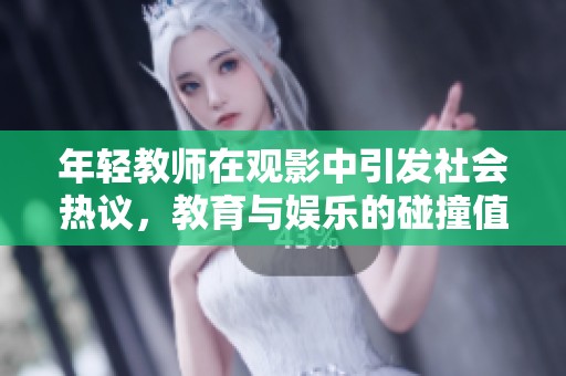 年轻教师在观影中引发社会热议，教育与娱乐的碰撞值得深思