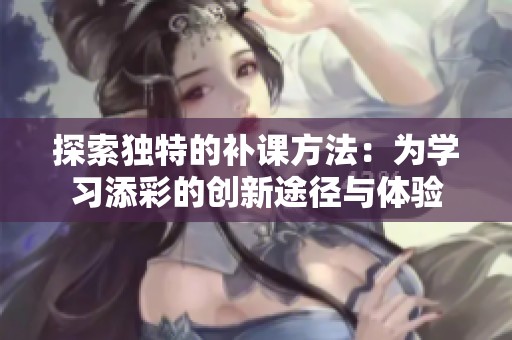 探索独特的补课方法：为学习添彩的创新途径与体验