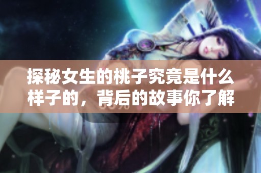 探秘女生的桃子究竟是什么样子的，背后的故事你了解吗