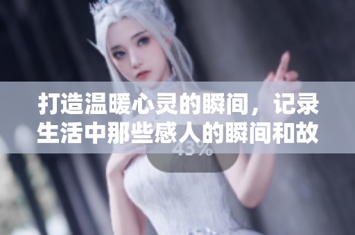 打造温暖心灵的瞬间，记录生活中那些感人的瞬间和故事