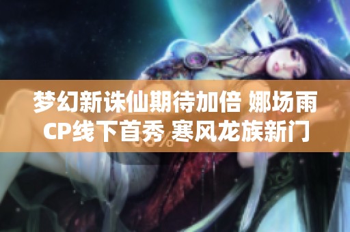 梦幻新诛仙期待加倍 娜场雨CP线下首秀 寒风龙族新门派揭开神秘面纱