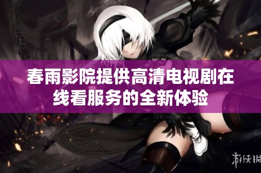 春雨影院提供高清电视剧在线看服务的全新体验