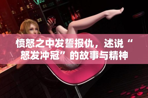 愤怒之中发誓报仇，述说“怒发冲冠”的故事与精神