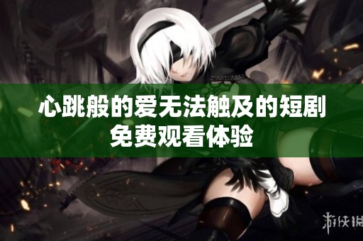 心跳般的爱无法触及的短剧免费观看体验