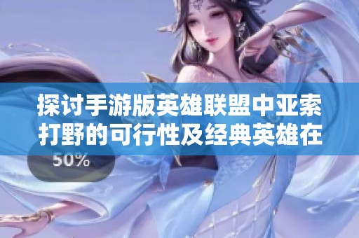 探讨手游版英雄联盟中亚索打野的可行性及经典英雄在移动端的适应性分析