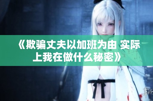《欺骗丈夫以加班为由 实际上我在做什么秘密》