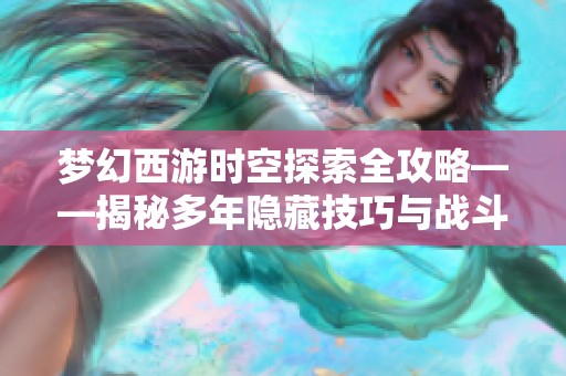 梦幻西游时空探索全攻略——揭秘多年隐藏技巧与战斗策略的终极指南