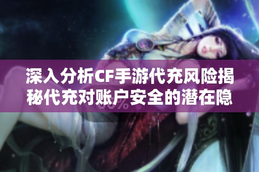 深入分析CF手游代充风险揭秘代充对账户安全的潜在隐患与保障措施
