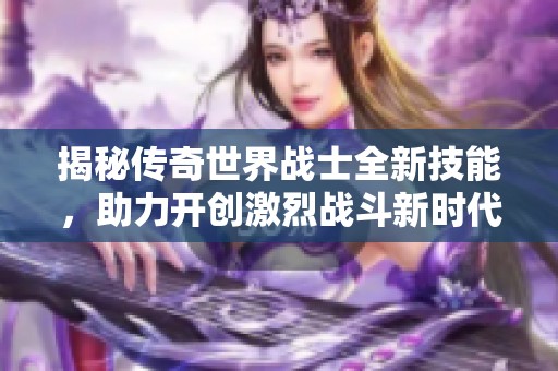 揭秘传奇世界战士全新技能，助力开创激烈战斗新时代的精彩体验