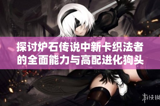 探讨炉石传说中新卡织法者的全面能力与高配进化狗头人的潜力分析