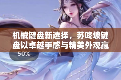 机械键盘新选择，苏咚坡键盘以卓越手感与精美外观赢得众人喜爱
