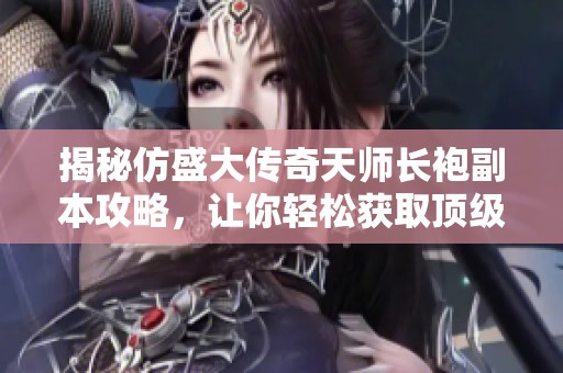 揭秘仿盛大传奇天师长袍副本攻略，让你轻松获取顶级装备的全方位指南