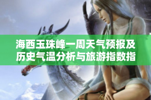 海西玉珠峰一周天气预报及历史气温分析与旅游指数指南，计划您的完美旅程