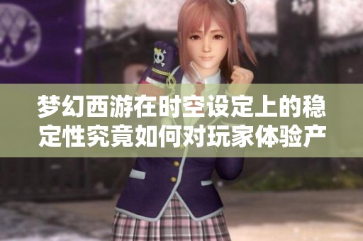 梦幻西游在时空设定上的稳定性究竟如何对玩家体验产生影响的深度分析
