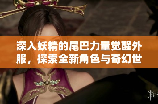 深入妖精的尾巴力量觉醒外服，探索全新角色与奇幻世界的神秘魅力
