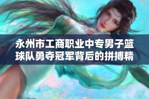 永州市工商职业中专男子篮球队勇夺冠军背后的拼搏精神与团结力量揭秘