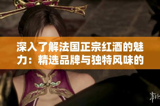 深入了解法国正宗红酒的魅力：精选品牌与独特风味的完美体验