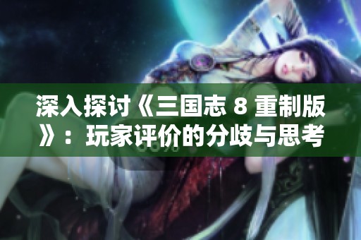 深入探讨《三国志 8 重制版》：玩家评价的分歧与思考分析