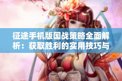 征途手机版国战策略全面解析：获取胜利的实用技巧与深度分析指南