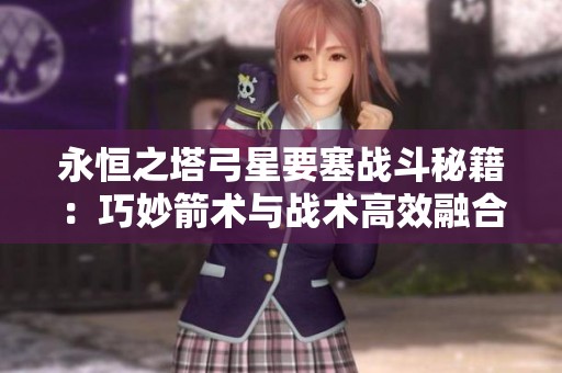 永恒之塔弓星要塞战斗秘籍：巧妙箭术与战术高效融合的全方位攻略