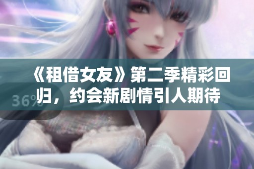 《租借女友》第二季精彩回归，约会新剧情引人期待