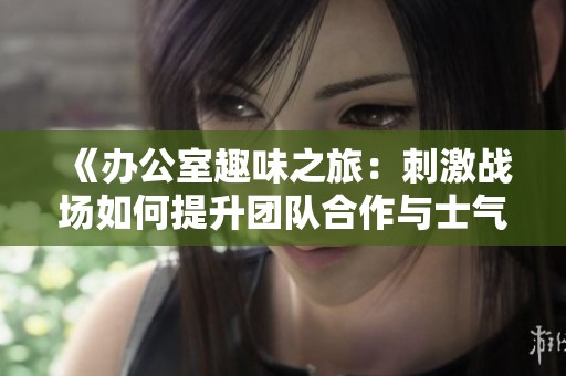 《办公室趣味之旅：刺激战场如何提升团队合作与士气》