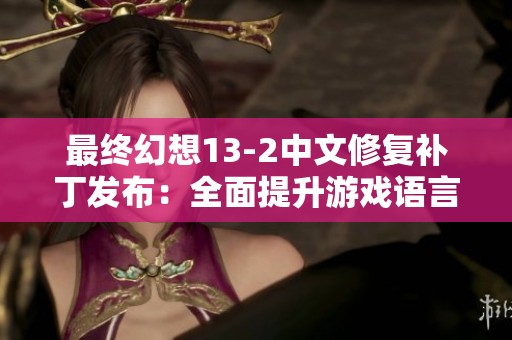 最终幻想13-2中文修复补丁发布：全面提升游戏语言与功能体验