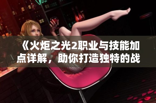 《火炬之光2职业与技能加点详解，助你打造独特的战斗风格与角色发展》