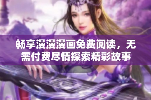 畅享漫漫漫画免费阅读，无需付费尽情探索精彩故事