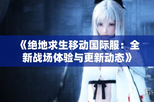 《绝地求生移动国际服：全新战场体验与更新动态》