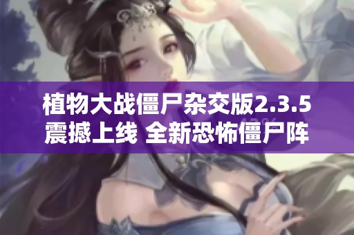 植物大战僵尸杂交版2.3.5震撼上线 全新恐怖僵尸阵容解析与玩法介绍
