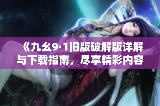 《九幺9·1旧版破解版详解与下载指南，尽享精彩内容》