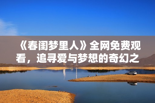 《春闺梦里人》全网免费观看，追寻爱与梦想的奇幻之旅