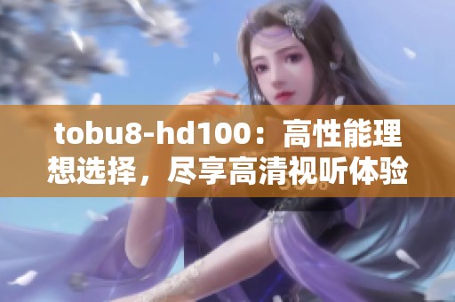 tobu8-hd100：高性能理想选择，尽享高清视听体验