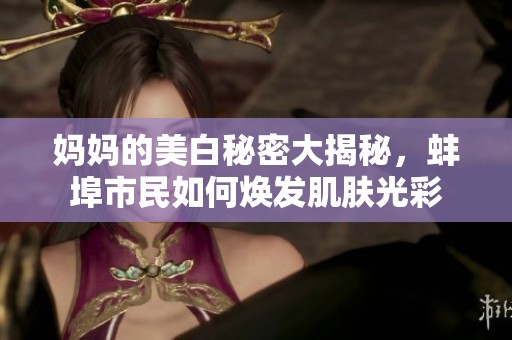 妈妈的美白秘密大揭秘，蚌埠市民如何焕发肌肤光彩