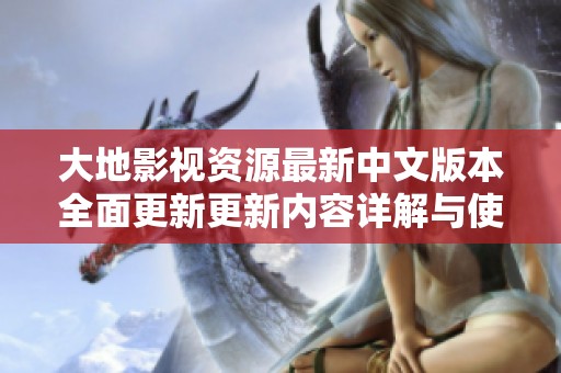 大地影视资源最新中文版本全面更新更新内容详解与使用指南