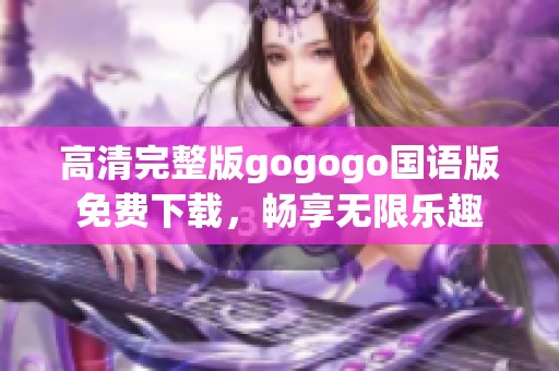 高清完整版gogogo国语版免费下载，畅享无限乐趣