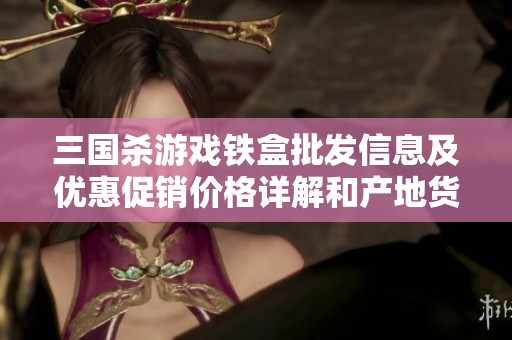 三国杀游戏铁盒批发信息及优惠促销价格详解和产地货源分析