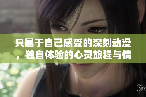 只属于自己感受的深刻动漫，独自体验的心灵旅程与情感探索