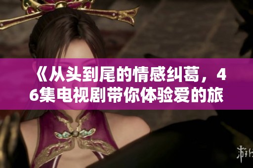 《从头到尾的情感纠葛，46集电视剧带你体验爱的旅程》