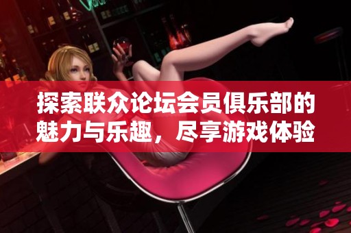 探索联众论坛会员俱乐部的魅力与乐趣，尽享游戏体验分享
