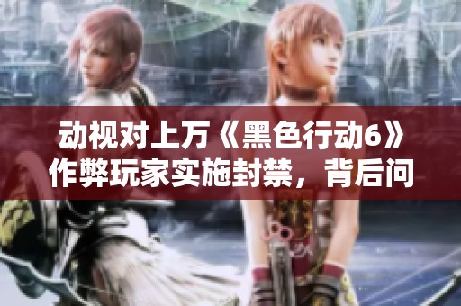 动视对上万《黑色行动6》作弊玩家实施封禁，背后问题令人深思