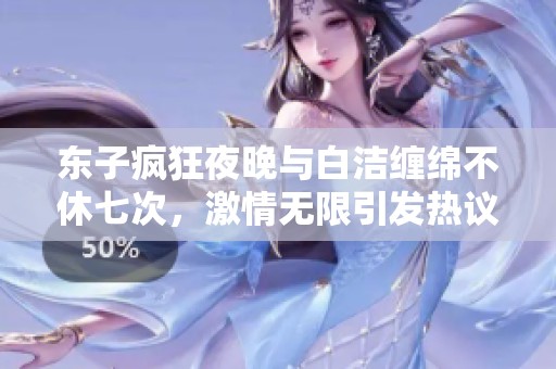东子疯狂夜晚与白洁缠绵不休七次，激情无限引发热议