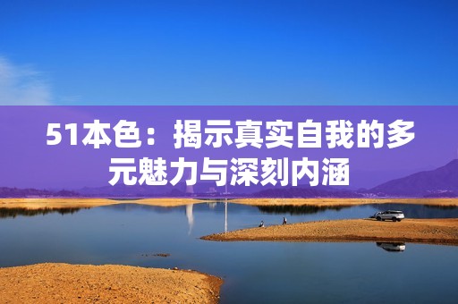 51本色：揭示真实自我的多元魅力与深刻内涵