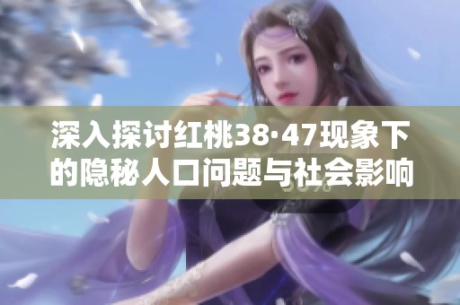 深入探讨红桃38·47现象下的隐秘人口问题与社会影响