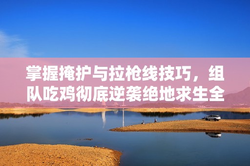 掌握掩护与拉枪线技巧，组队吃鸡彻底逆袭绝地求生全军出击