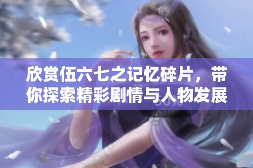欣赏伍六七之记忆碎片，带你探索精彩剧情与人物发展