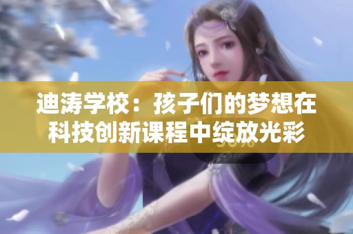 迪涛学校：孩子们的梦想在科技创新课程中绽放光彩