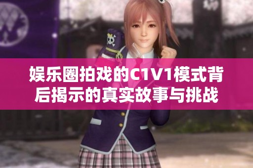 娱乐圈拍戏的C1V1模式背后揭示的真实故事与挑战
